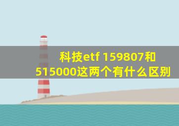 科技etf 159807和515000这两个有什么区别